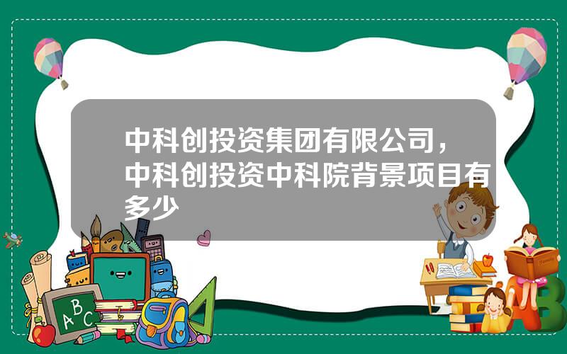 中科创投资集团有限公司，中科创投资中科院背景项目有多少