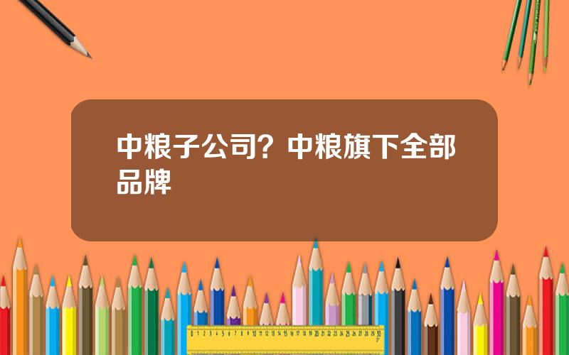 中粮子公司？中粮旗下全部品牌