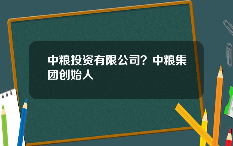 中粮投资有限公司？中粮集团创始人