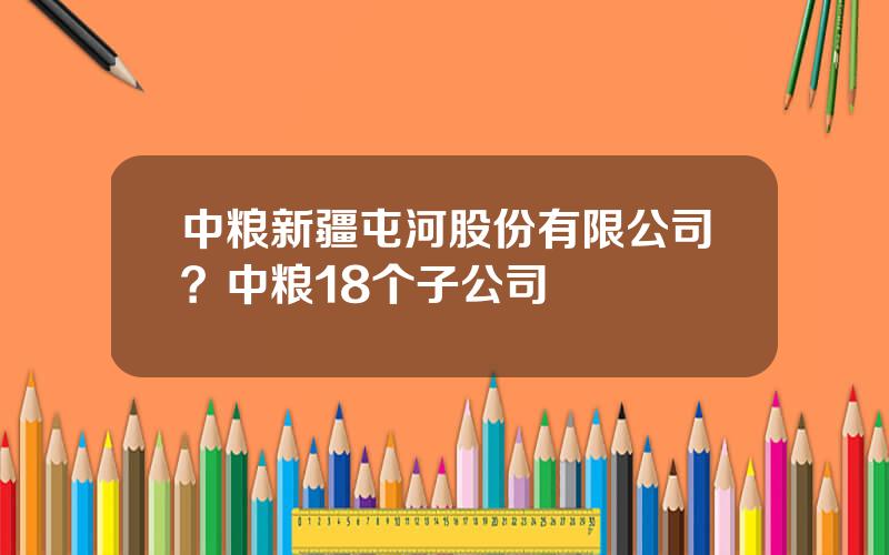 中粮新疆屯河股份有限公司？中粮18个子公司