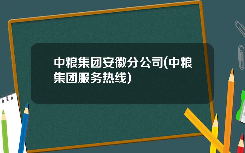 中粮集团安徽分公司(中粮集团服务热线)