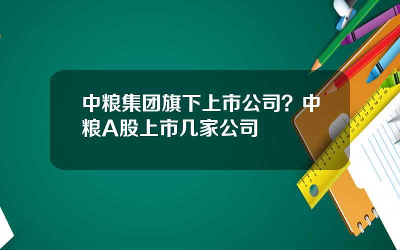 中粮集团旗下上市公司？中粮A股上市几家公司