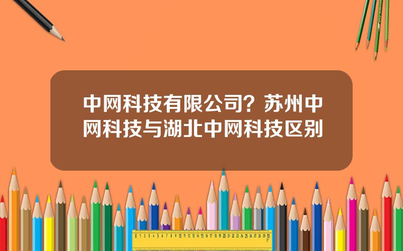 中网科技有限公司？苏州中网科技与湖北中网科技区别