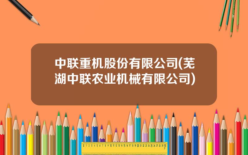 中联重机股份有限公司(芜湖中联农业机械有限公司)