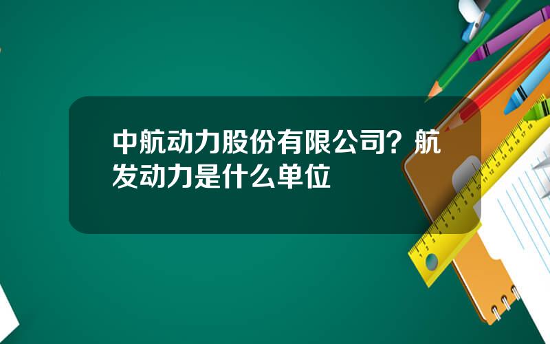 中航动力股份有限公司？航发动力是什么单位