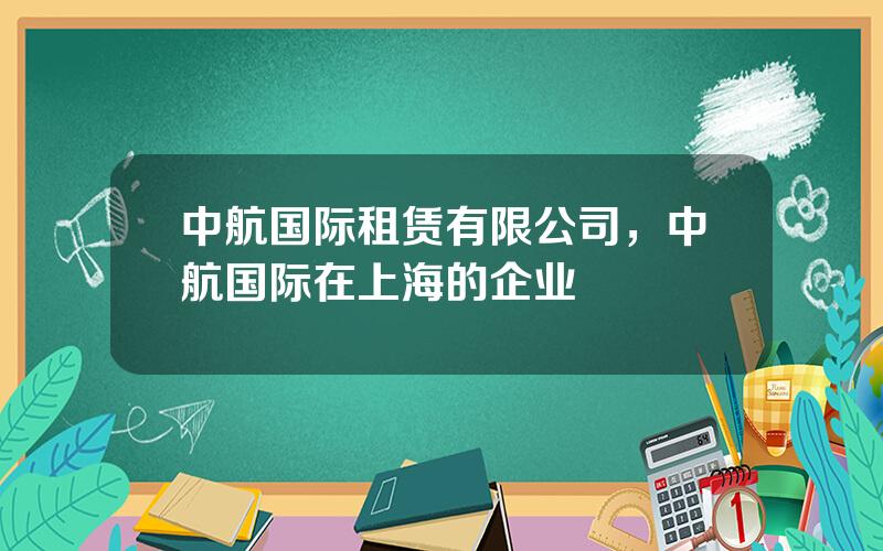 中航国际租赁有限公司，中航国际在上海的企业