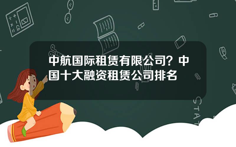 中航国际租赁有限公司？中国十大融资租赁公司排名