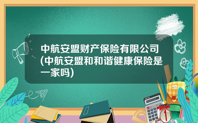 中航安盟财产保险有限公司(中航安盟和和谐健康保险是一家吗)