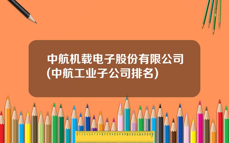 中航机载电子股份有限公司(中航工业子公司排名)