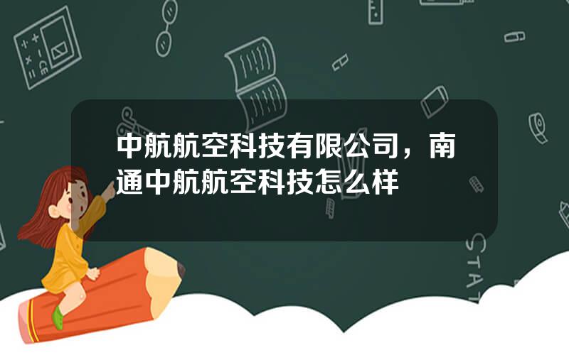 中航航空科技有限公司，南通中航航空科技怎么样