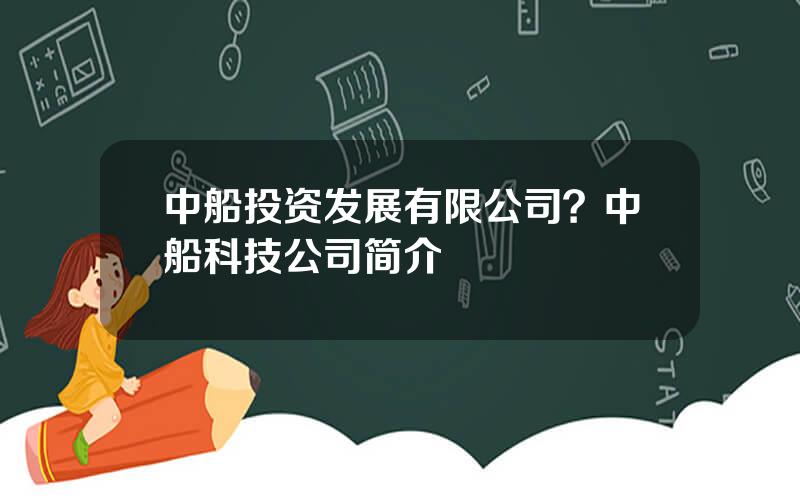 中船投资发展有限公司？中船科技公司简介