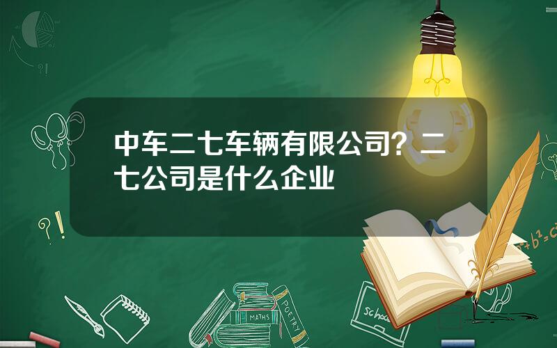 中车二七车辆有限公司？二七公司是什么企业