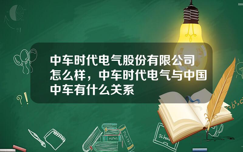 中车时代电气股份有限公司怎么样，中车时代电气与中国中车有什么关系