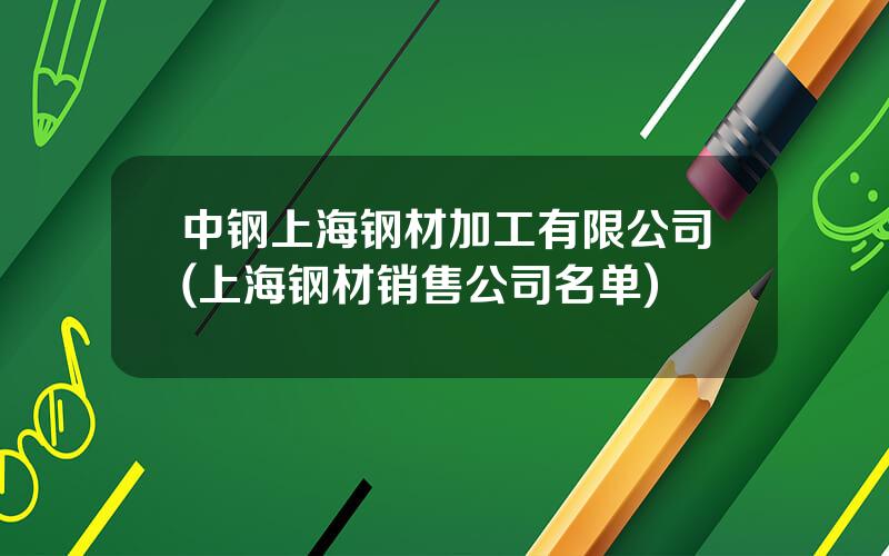 中钢上海钢材加工有限公司(上海钢材销售公司名单)