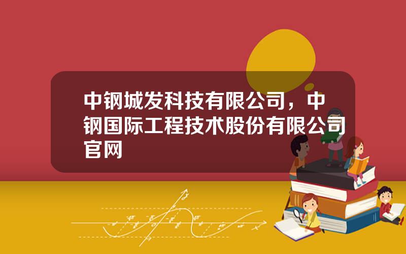 中钢城发科技有限公司，中钢国际工程技术股份有限公司官网