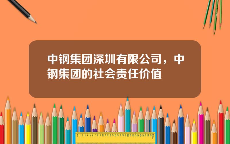 中钢集团深圳有限公司，中钢集团的社会责任价值