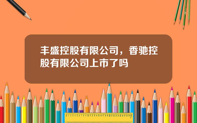 丰盛控股有限公司，香驰控股有限公司上市了吗