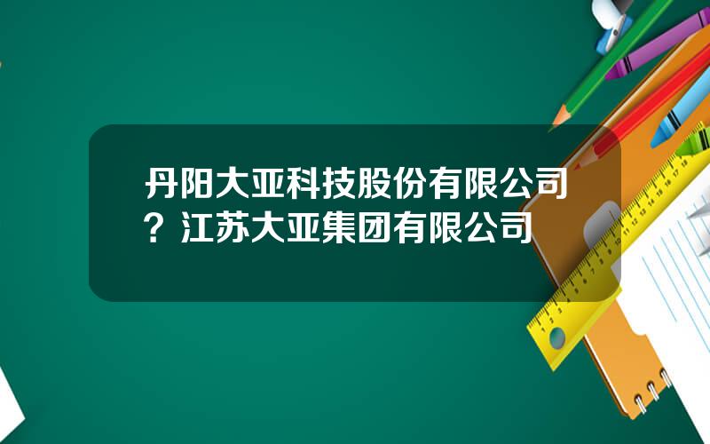 丹阳大亚科技股份有限公司？江苏大亚集团有限公司