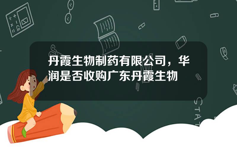 丹霞生物制药有限公司，华润是否收购广东丹霞生物