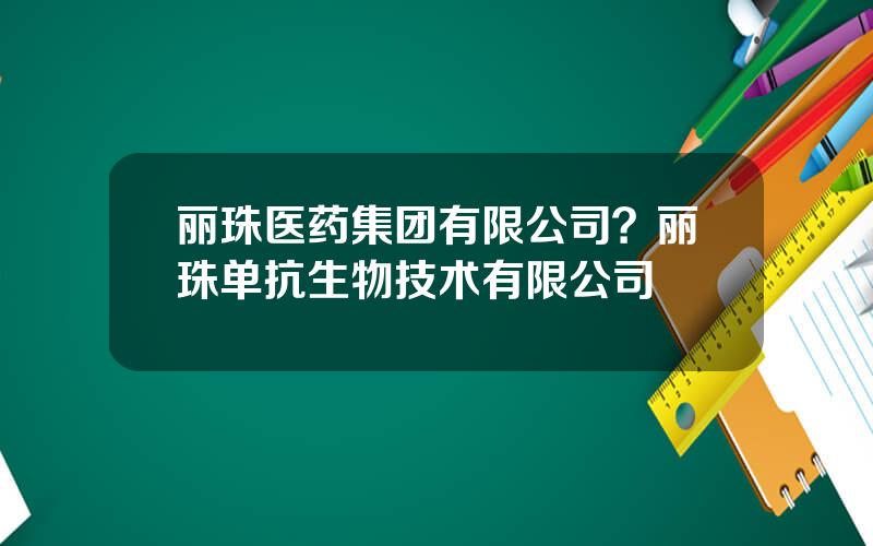 丽珠医药集团有限公司？丽珠单抗生物技术有限公司