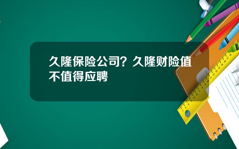 久隆保险公司？久隆财险值不值得应聘