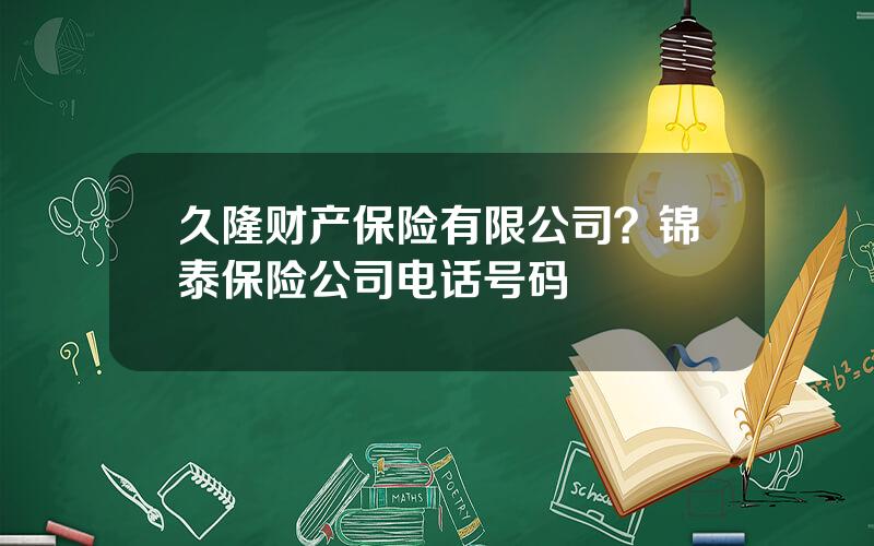 久隆财产保险有限公司？锦泰保险公司电话号码