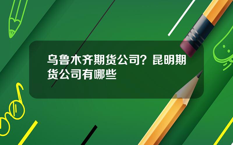 乌鲁木齐期货公司？昆明期货公司有哪些