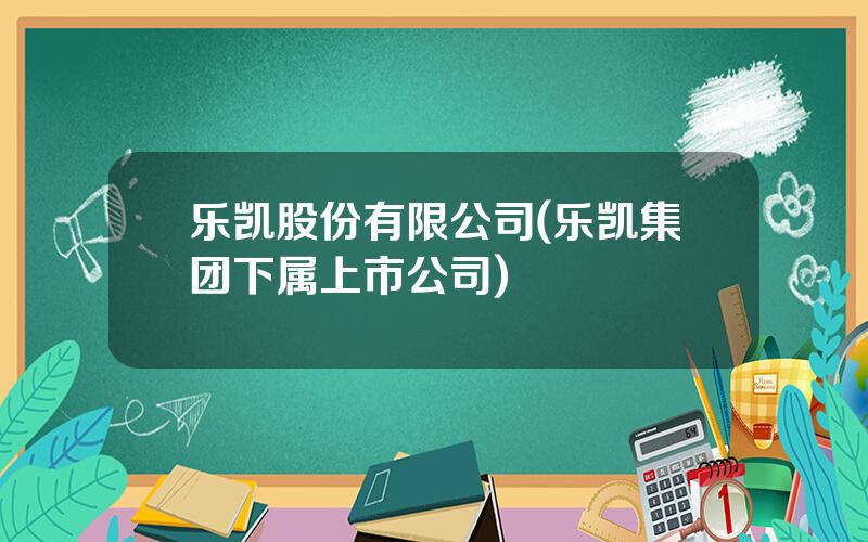 乐凯股份有限公司(乐凯集团下属上市公司)