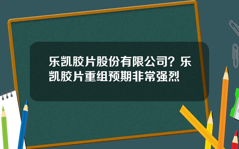 乐凯胶片股份有限公司？乐凯胶片重组预期非常强烈