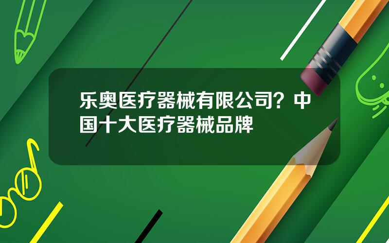 乐奥医疗器械有限公司？中国十大医疗器械品牌