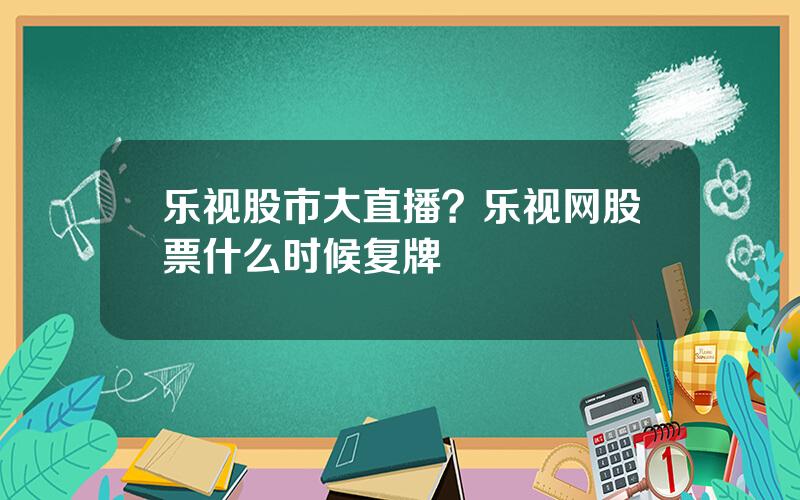 乐视股市大直播？乐视网股票什么时候复牌