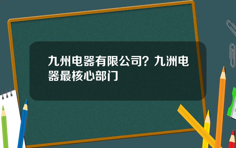 九州电器有限公司？九洲电器最核心部门