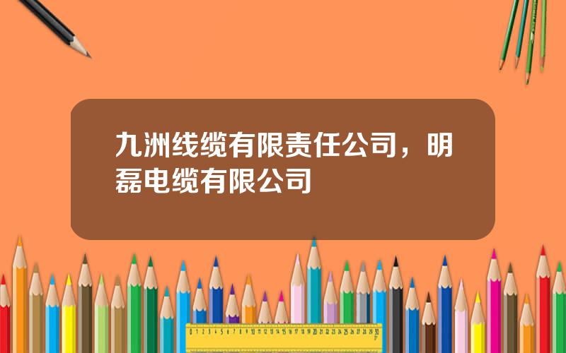 九洲线缆有限责任公司，明磊电缆有限公司