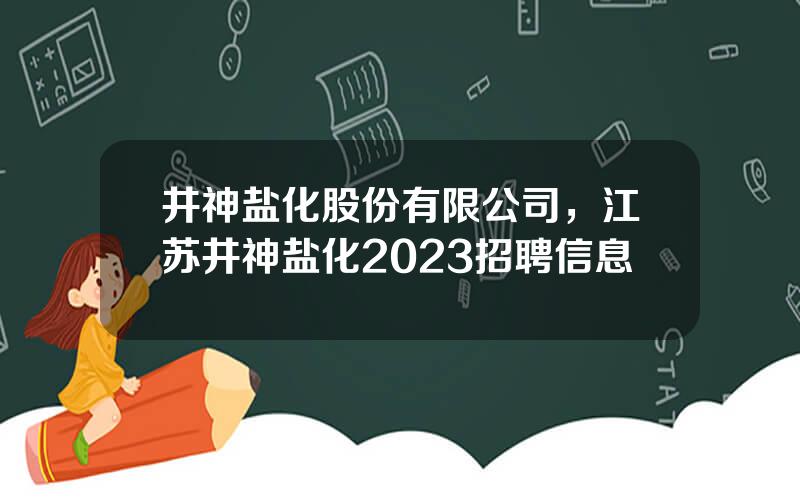 井神盐化股份有限公司，江苏井神盐化2023招聘信息