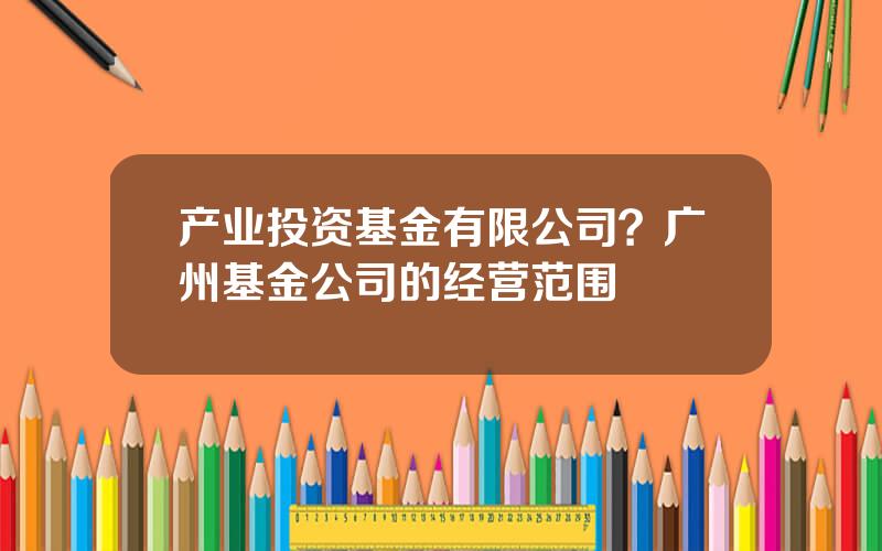 产业投资基金有限公司？广州基金公司的经营范围