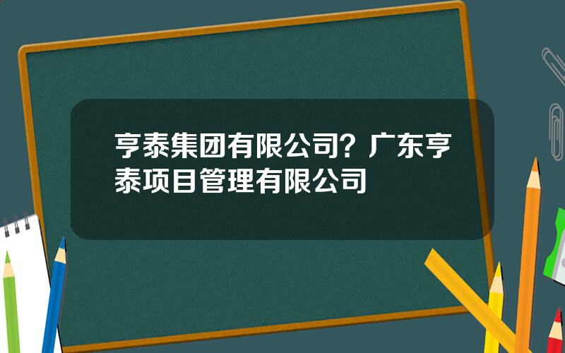 亨泰集团有限公司？广东亨泰项目管理有限公司