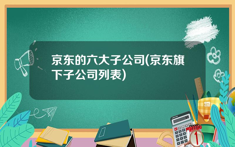 京东的六大子公司(京东旗下子公司列表)