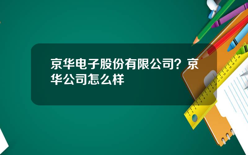 京华电子股份有限公司？京华公司怎么样