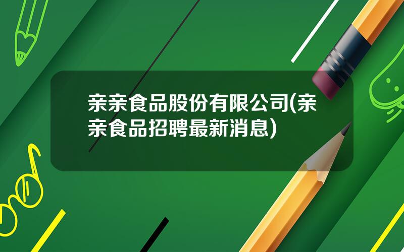 亲亲食品股份有限公司(亲亲食品招聘最新消息)