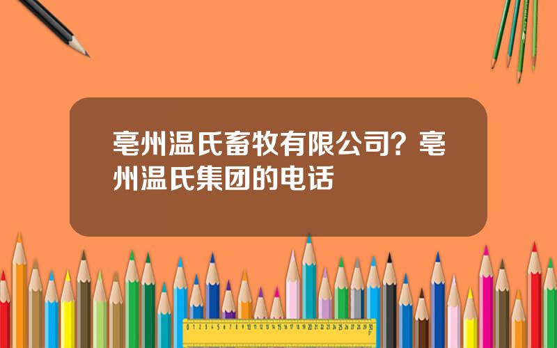 亳州温氏畜牧有限公司？亳州温氏集团的电话