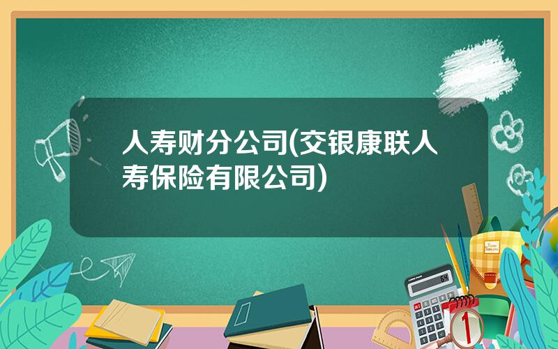 人寿财分公司(交银康联人寿保险有限公司)