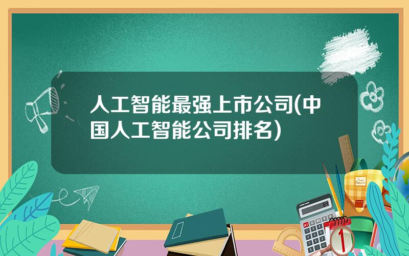 人工智能最强上市公司(中国人工智能公司排名)