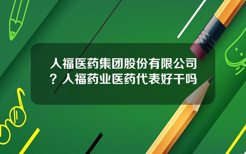 人福医药集团股份有限公司？人福药业医药代表好干吗