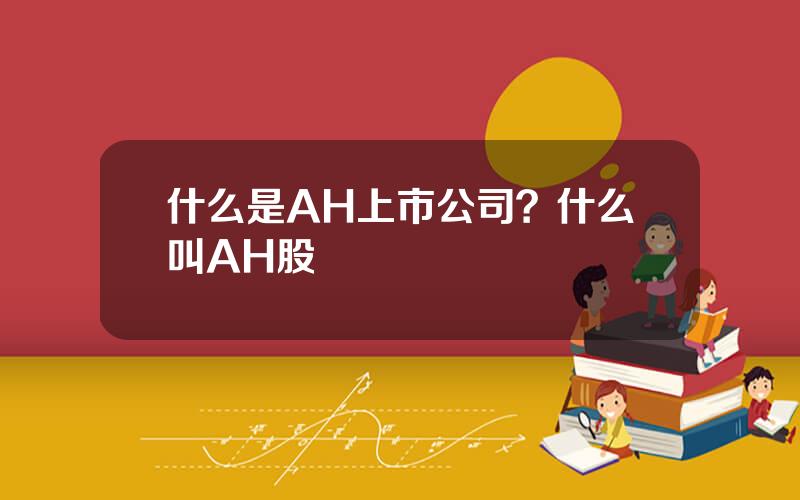 什么是AH上市公司？什么叫AH股