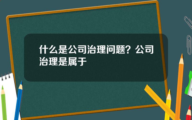 什么是公司治理问题？公司治理是属于