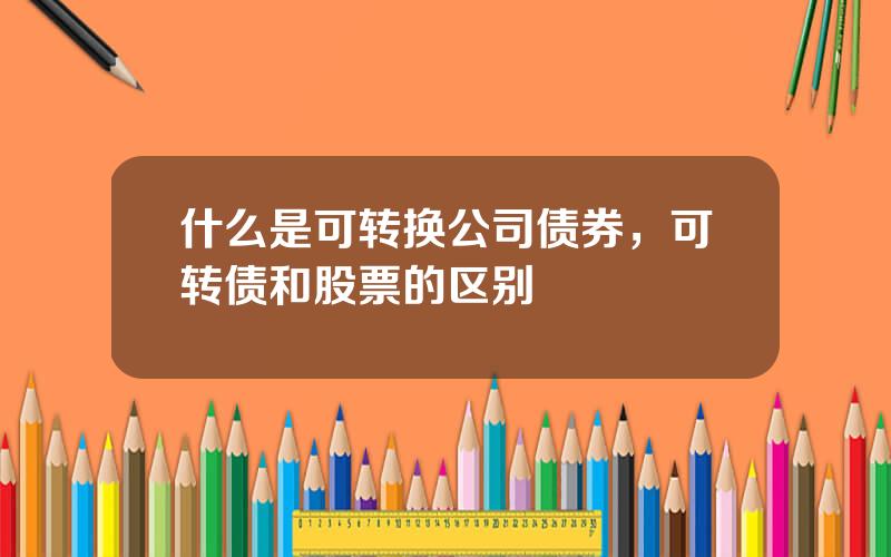 什么是可转换公司债券，可转债和股票的区别