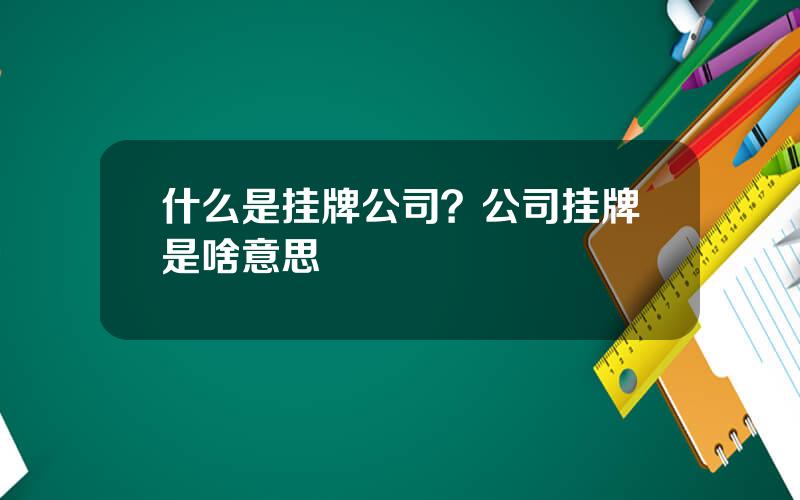 什么是挂牌公司？公司挂牌是啥意思