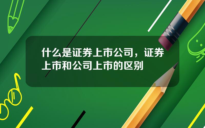 什么是证券上市公司，证券上市和公司上市的区别