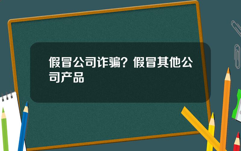 假冒公司诈骗？假冒其他公司产品