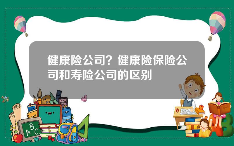 健康险公司？健康险保险公司和寿险公司的区别